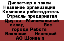 Диспетчер в такси › Название организации ­ Компания-работодатель › Отрасль предприятия ­ Другое › Минимальный оклад ­ 30 000 - Все города Работа » Вакансии   . Ненецкий АО,Шойна п.